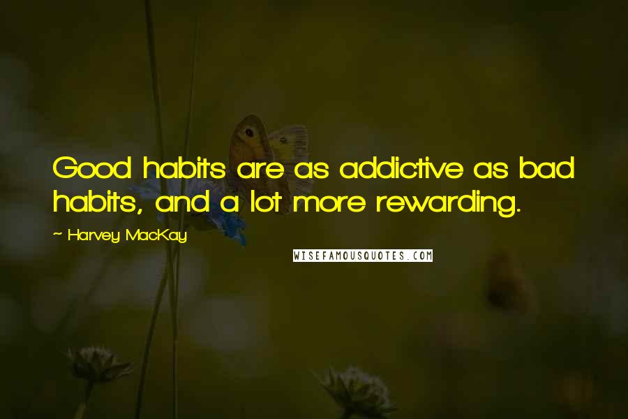 Harvey MacKay Quotes: Good habits are as addictive as bad habits, and a lot more rewarding.