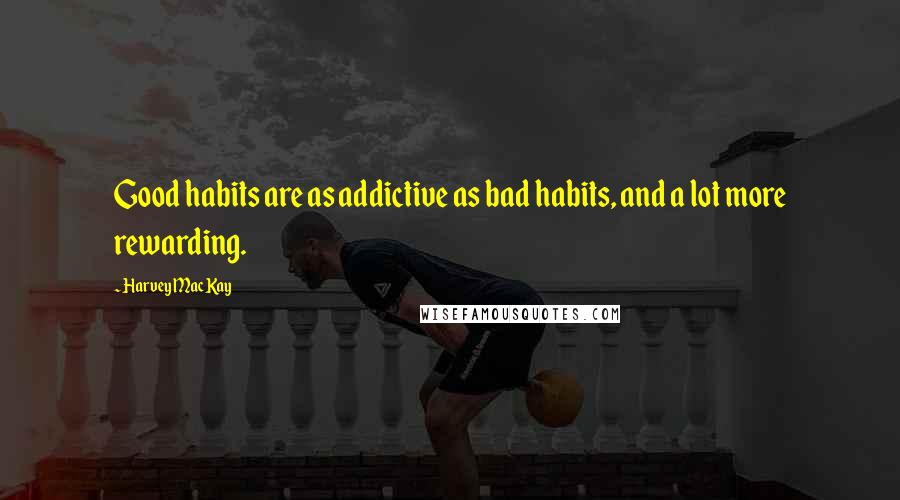 Harvey MacKay Quotes: Good habits are as addictive as bad habits, and a lot more rewarding.