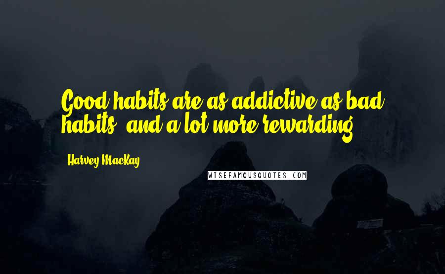 Harvey MacKay Quotes: Good habits are as addictive as bad habits, and a lot more rewarding.