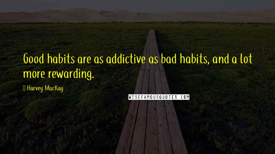 Harvey MacKay Quotes: Good habits are as addictive as bad habits, and a lot more rewarding.