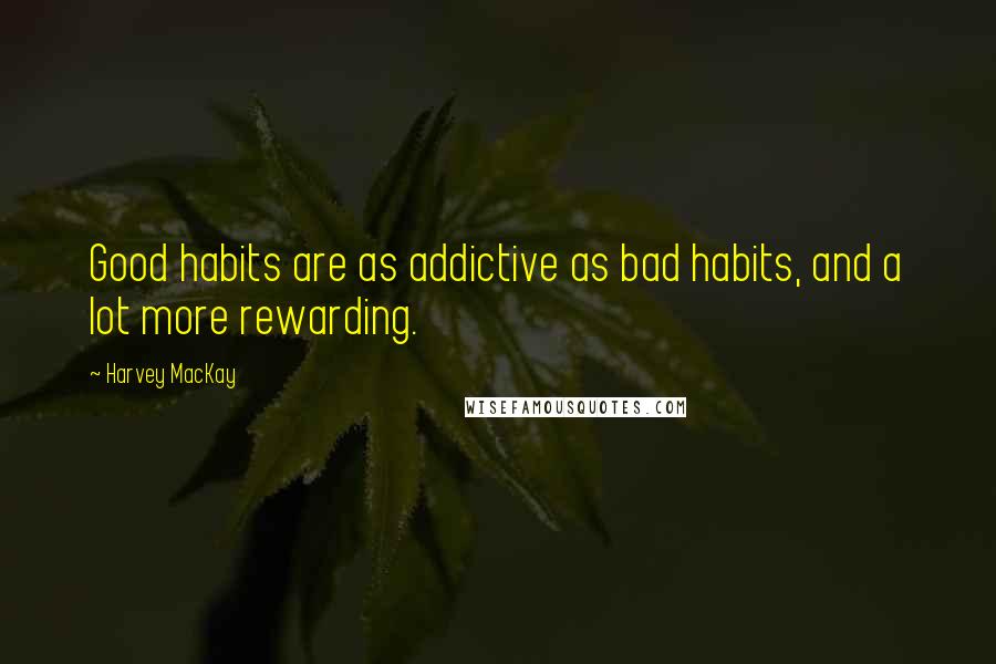 Harvey MacKay Quotes: Good habits are as addictive as bad habits, and a lot more rewarding.