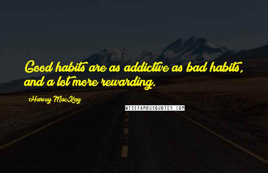 Harvey MacKay Quotes: Good habits are as addictive as bad habits, and a lot more rewarding.