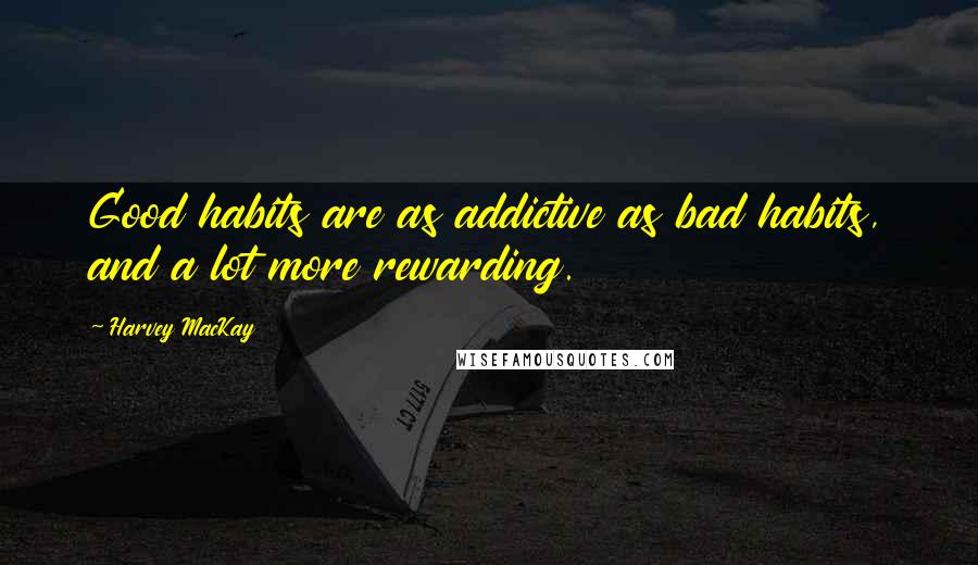 Harvey MacKay Quotes: Good habits are as addictive as bad habits, and a lot more rewarding.