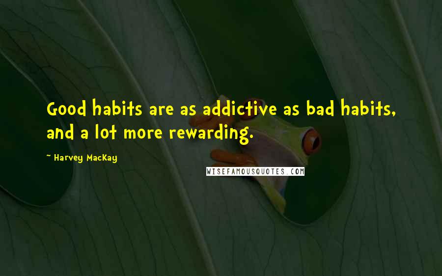 Harvey MacKay Quotes: Good habits are as addictive as bad habits, and a lot more rewarding.