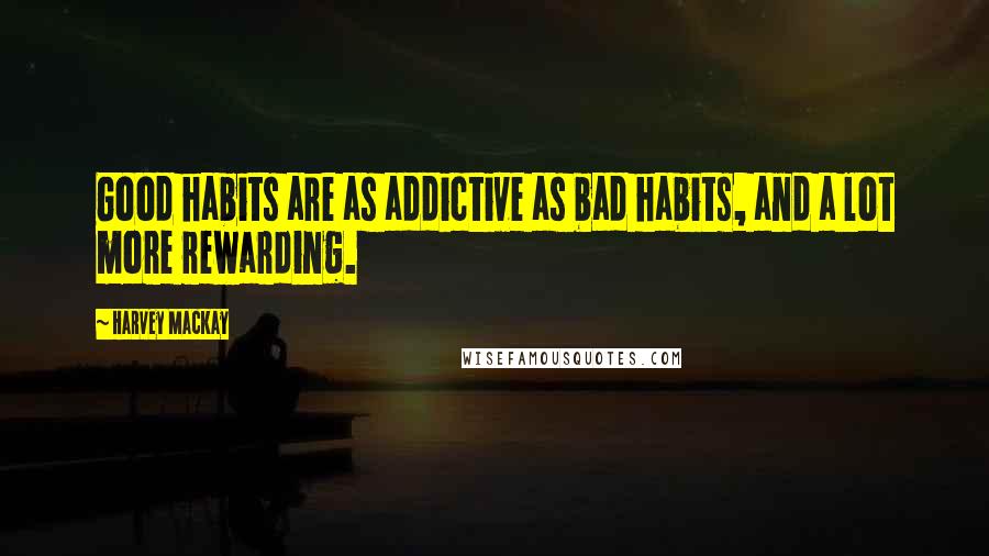 Harvey MacKay Quotes: Good habits are as addictive as bad habits, and a lot more rewarding.