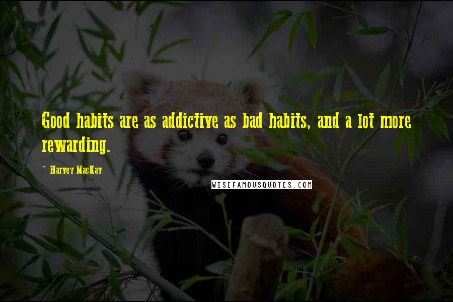 Harvey MacKay Quotes: Good habits are as addictive as bad habits, and a lot more rewarding.