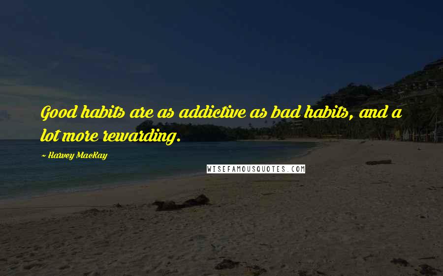 Harvey MacKay Quotes: Good habits are as addictive as bad habits, and a lot more rewarding.