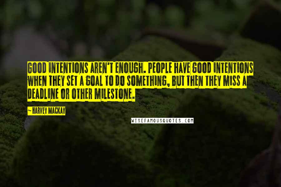 Harvey MacKay Quotes: Good intentions aren't enough. People have good intentions when they set a goal to do something, but then they miss a deadline or other milestone.