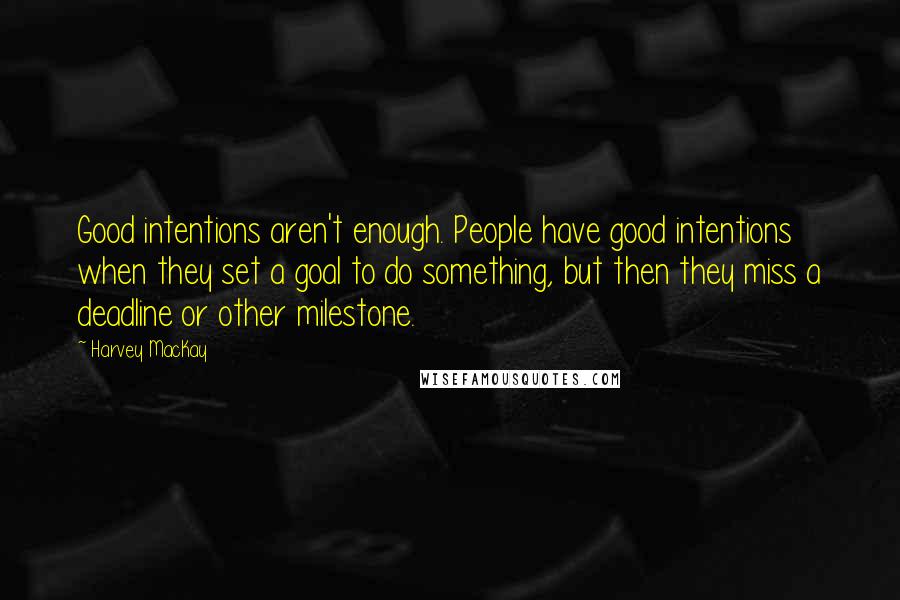 Harvey MacKay Quotes: Good intentions aren't enough. People have good intentions when they set a goal to do something, but then they miss a deadline or other milestone.