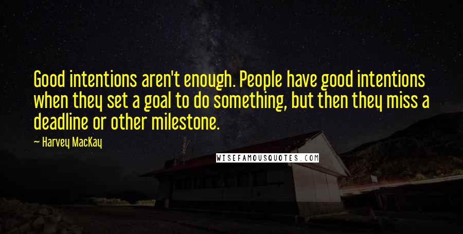 Harvey MacKay Quotes: Good intentions aren't enough. People have good intentions when they set a goal to do something, but then they miss a deadline or other milestone.