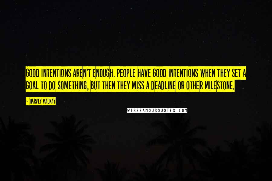 Harvey MacKay Quotes: Good intentions aren't enough. People have good intentions when they set a goal to do something, but then they miss a deadline or other milestone.