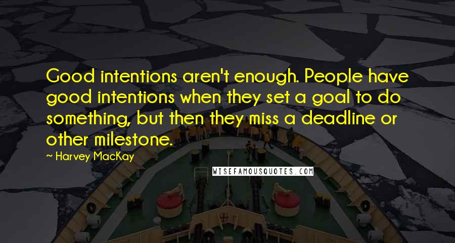 Harvey MacKay Quotes: Good intentions aren't enough. People have good intentions when they set a goal to do something, but then they miss a deadline or other milestone.