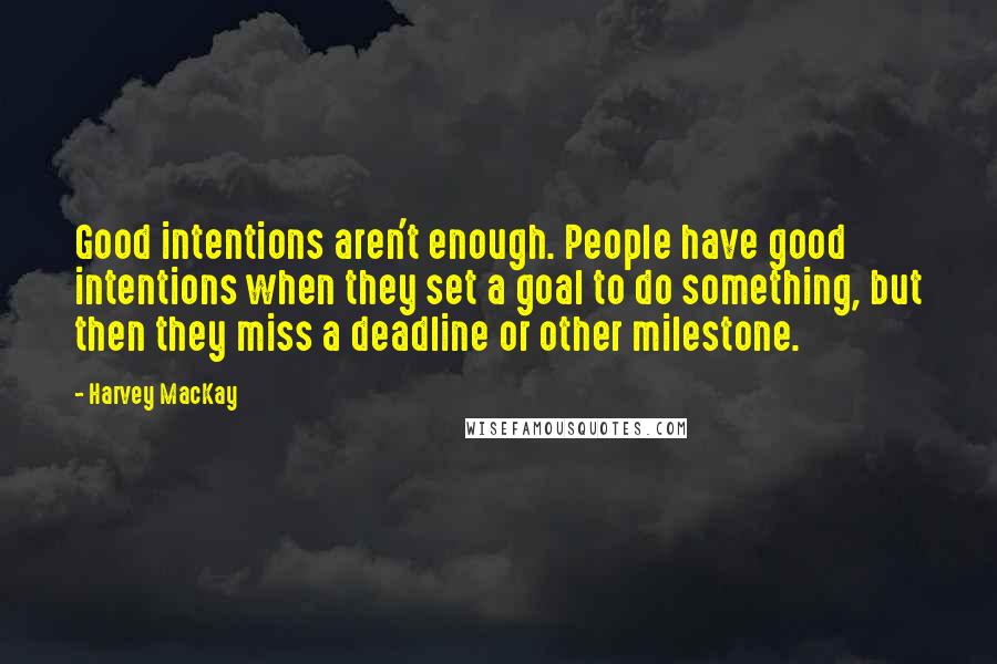 Harvey MacKay Quotes: Good intentions aren't enough. People have good intentions when they set a goal to do something, but then they miss a deadline or other milestone.