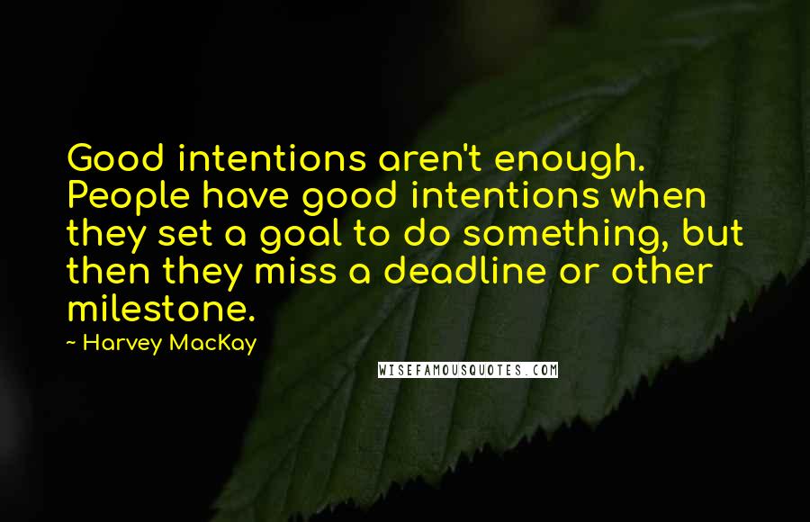 Harvey MacKay Quotes: Good intentions aren't enough. People have good intentions when they set a goal to do something, but then they miss a deadline or other milestone.