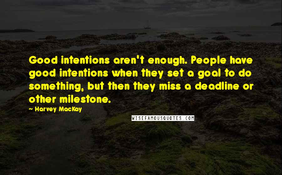 Harvey MacKay Quotes: Good intentions aren't enough. People have good intentions when they set a goal to do something, but then they miss a deadline or other milestone.