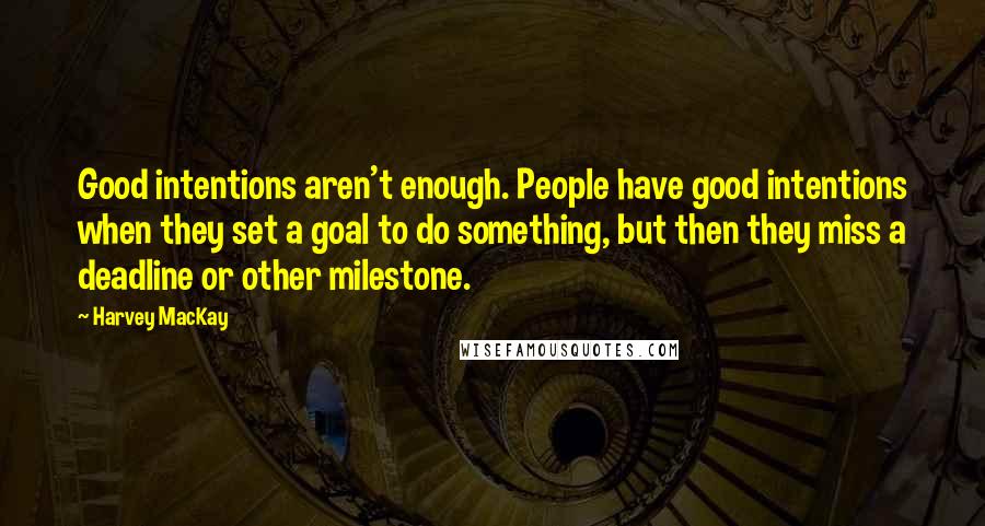 Harvey MacKay Quotes: Good intentions aren't enough. People have good intentions when they set a goal to do something, but then they miss a deadline or other milestone.