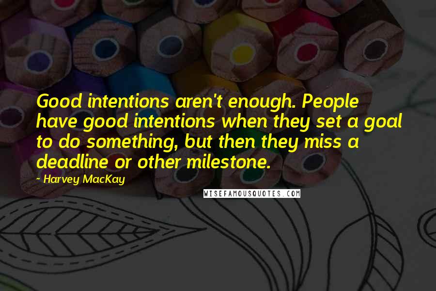 Harvey MacKay Quotes: Good intentions aren't enough. People have good intentions when they set a goal to do something, but then they miss a deadline or other milestone.