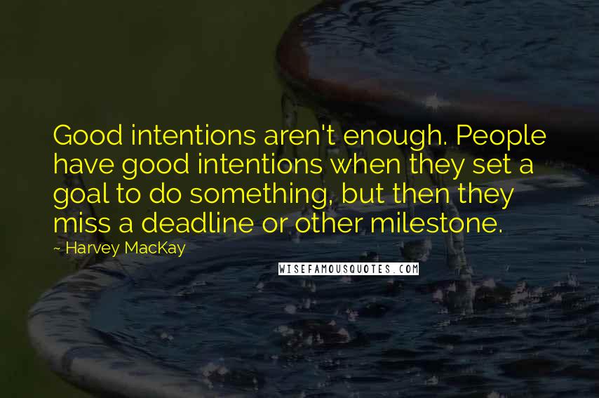 Harvey MacKay Quotes: Good intentions aren't enough. People have good intentions when they set a goal to do something, but then they miss a deadline or other milestone.