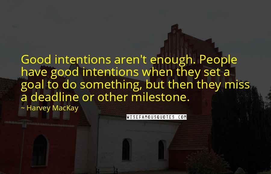 Harvey MacKay Quotes: Good intentions aren't enough. People have good intentions when they set a goal to do something, but then they miss a deadline or other milestone.