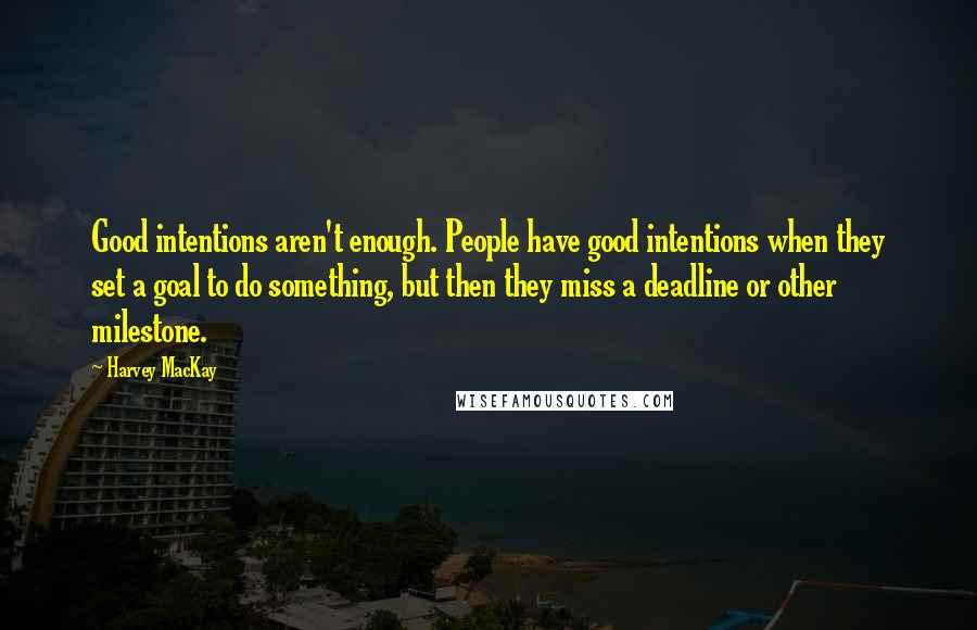 Harvey MacKay Quotes: Good intentions aren't enough. People have good intentions when they set a goal to do something, but then they miss a deadline or other milestone.