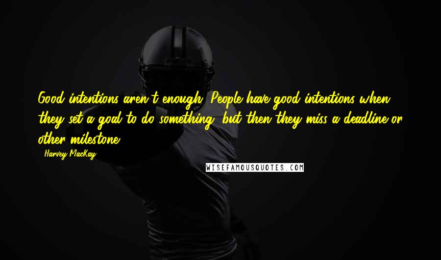 Harvey MacKay Quotes: Good intentions aren't enough. People have good intentions when they set a goal to do something, but then they miss a deadline or other milestone.