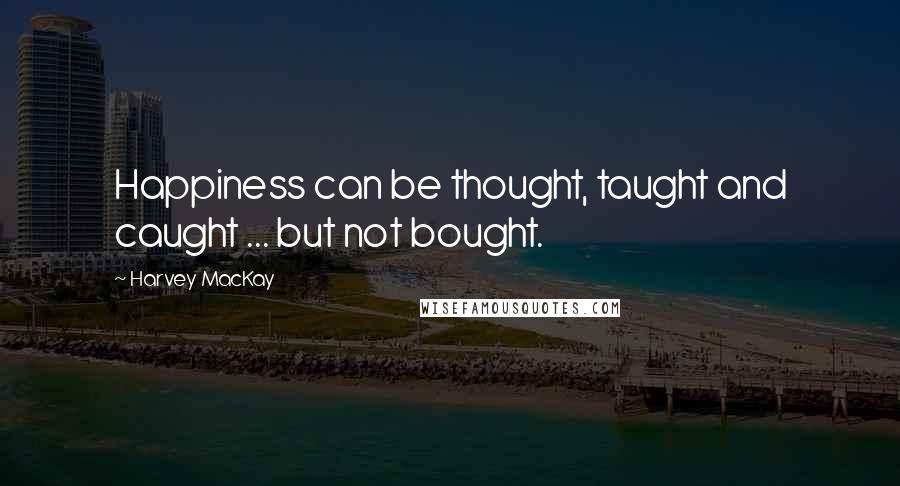 Harvey MacKay Quotes: Happiness can be thought, taught and caught ... but not bought.