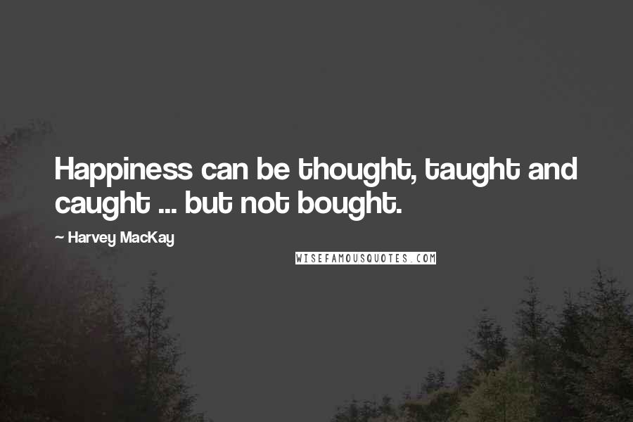 Harvey MacKay Quotes: Happiness can be thought, taught and caught ... but not bought.