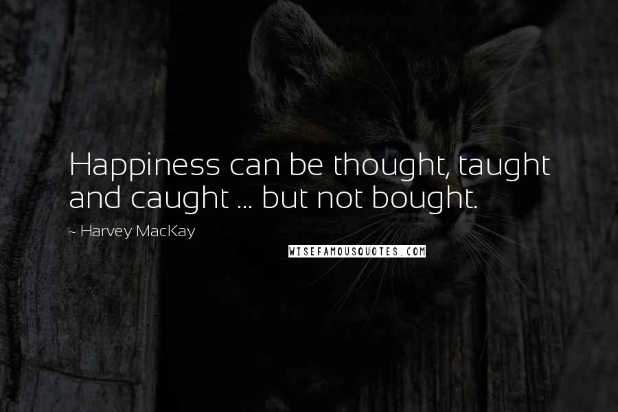 Harvey MacKay Quotes: Happiness can be thought, taught and caught ... but not bought.