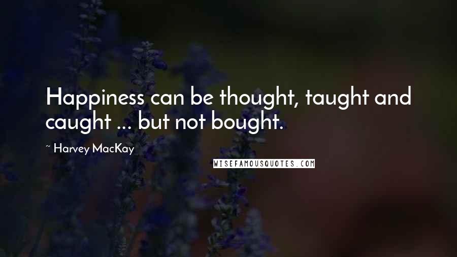 Harvey MacKay Quotes: Happiness can be thought, taught and caught ... but not bought.