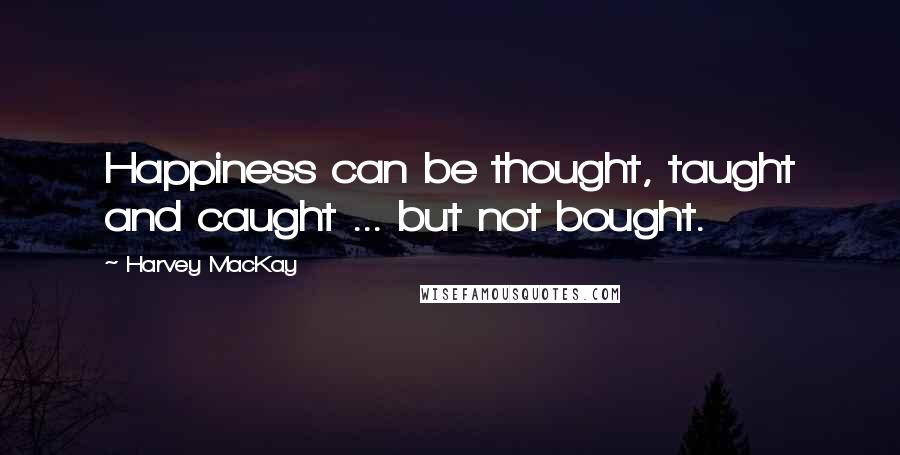 Harvey MacKay Quotes: Happiness can be thought, taught and caught ... but not bought.