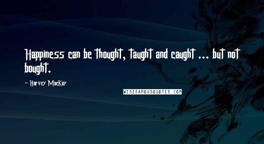 Harvey MacKay Quotes: Happiness can be thought, taught and caught ... but not bought.