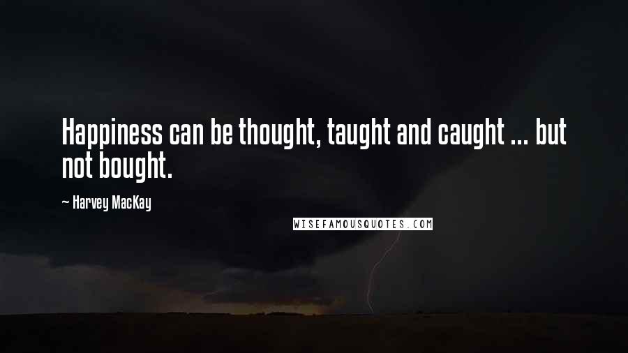 Harvey MacKay Quotes: Happiness can be thought, taught and caught ... but not bought.