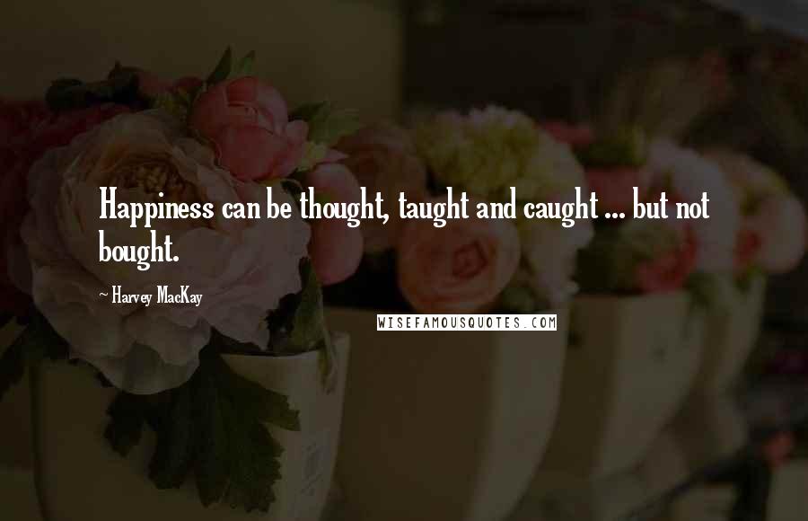 Harvey MacKay Quotes: Happiness can be thought, taught and caught ... but not bought.