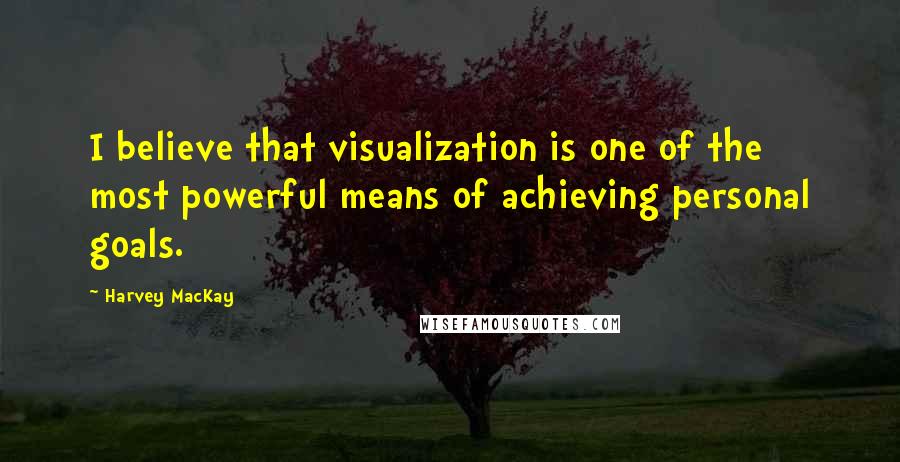 Harvey MacKay Quotes: I believe that visualization is one of the most powerful means of achieving personal goals.