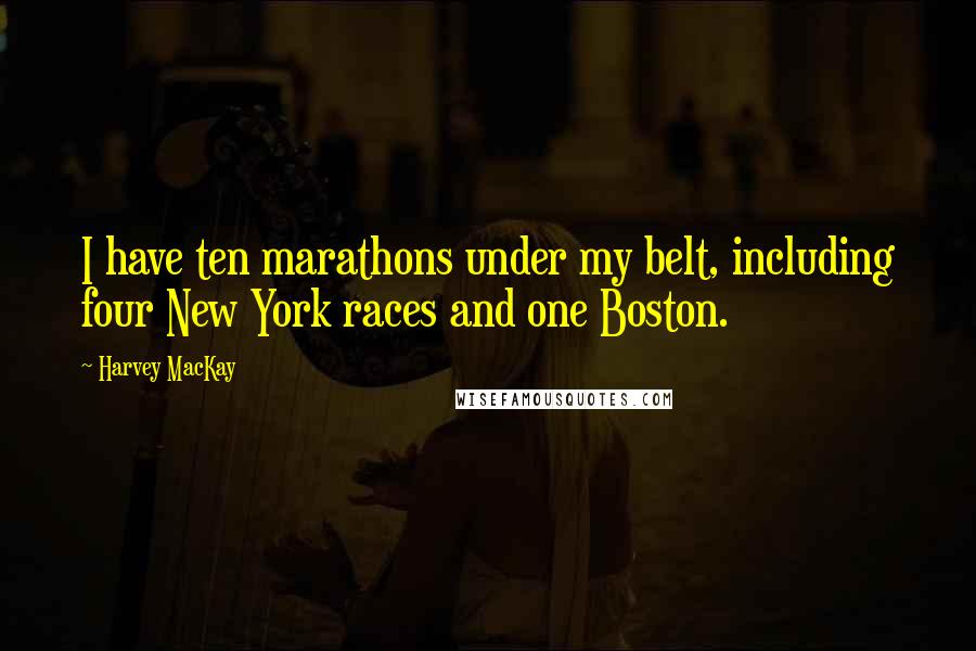 Harvey MacKay Quotes: I have ten marathons under my belt, including four New York races and one Boston.