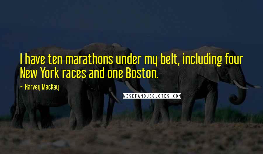 Harvey MacKay Quotes: I have ten marathons under my belt, including four New York races and one Boston.