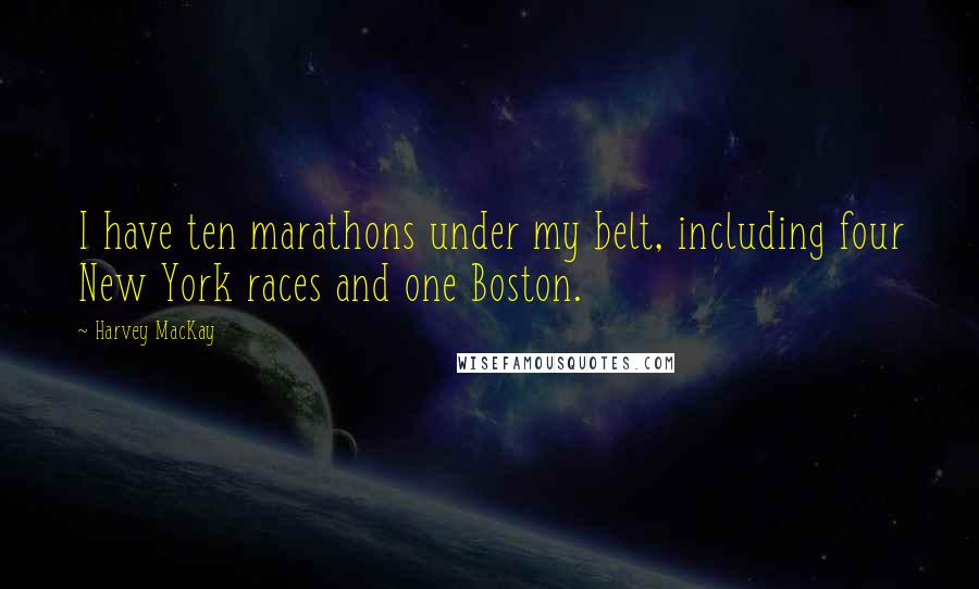 Harvey MacKay Quotes: I have ten marathons under my belt, including four New York races and one Boston.