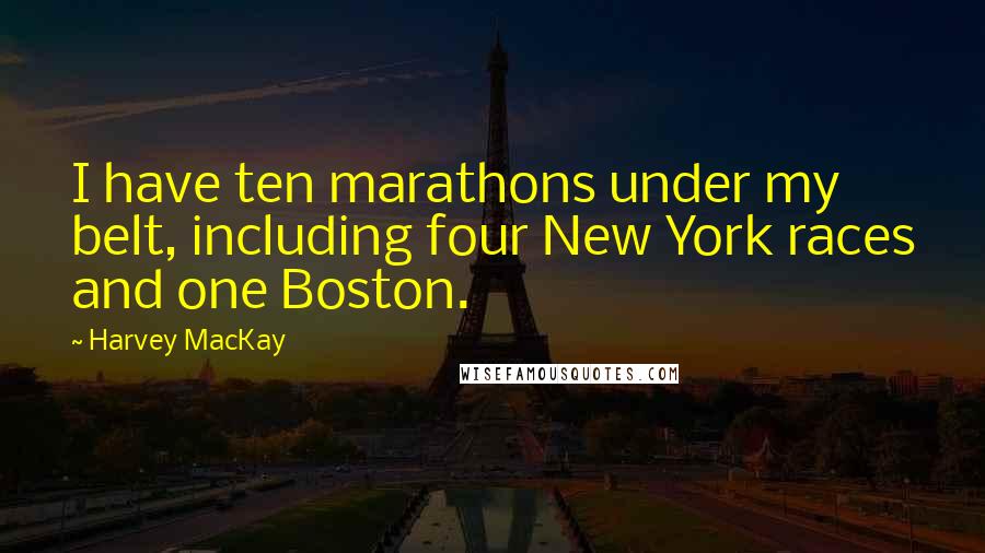 Harvey MacKay Quotes: I have ten marathons under my belt, including four New York races and one Boston.