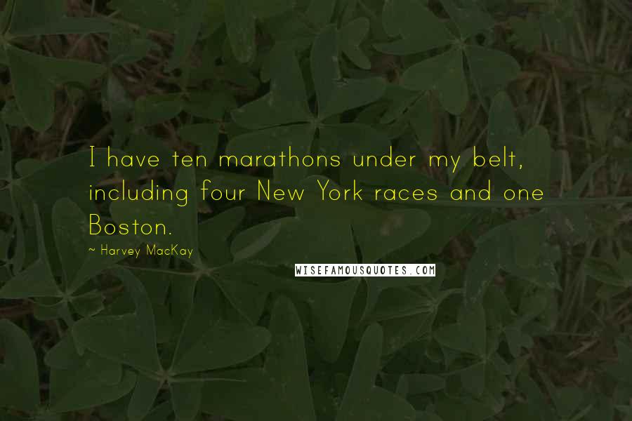 Harvey MacKay Quotes: I have ten marathons under my belt, including four New York races and one Boston.