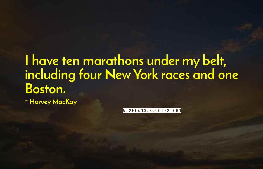 Harvey MacKay Quotes: I have ten marathons under my belt, including four New York races and one Boston.