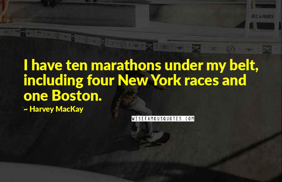 Harvey MacKay Quotes: I have ten marathons under my belt, including four New York races and one Boston.