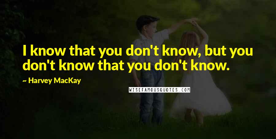 Harvey MacKay Quotes: I know that you don't know, but you don't know that you don't know.
