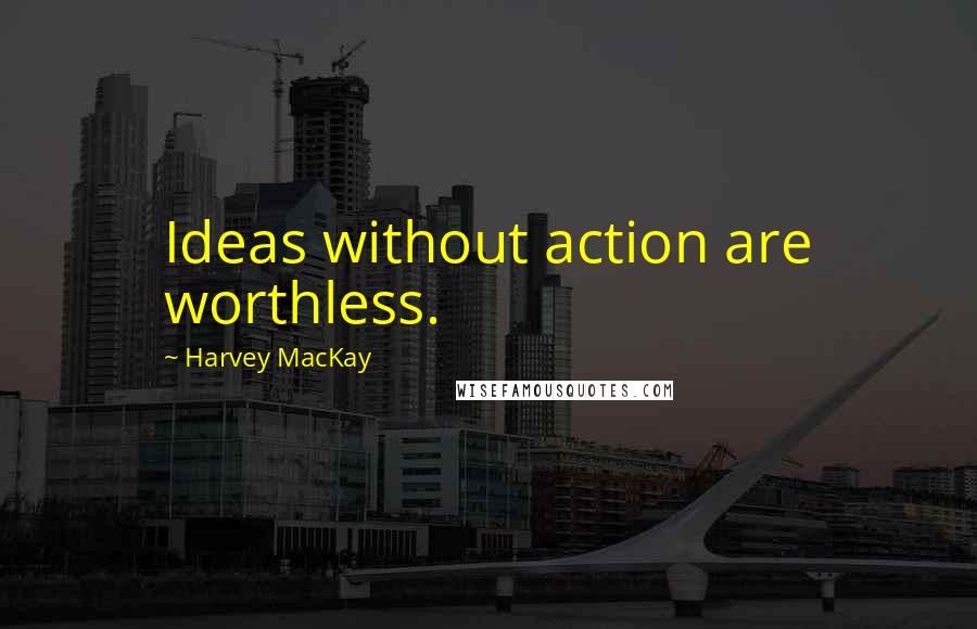 Harvey MacKay Quotes: Ideas without action are worthless.