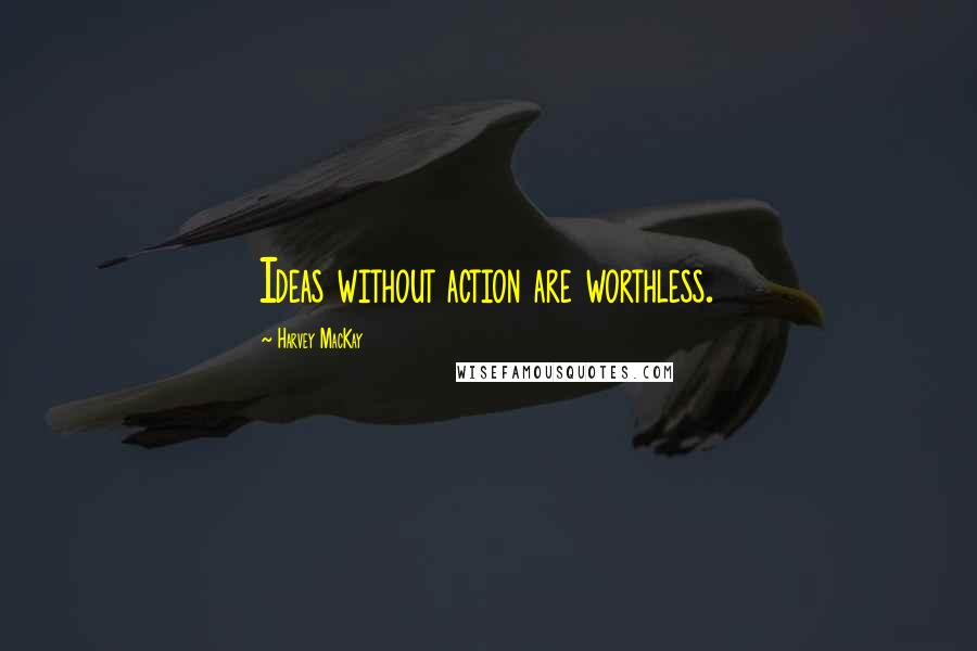 Harvey MacKay Quotes: Ideas without action are worthless.