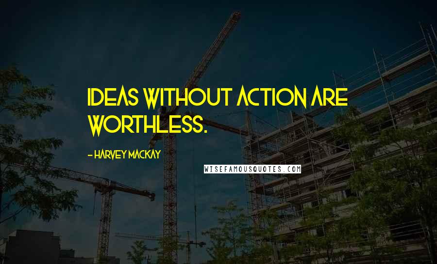 Harvey MacKay Quotes: Ideas without action are worthless.