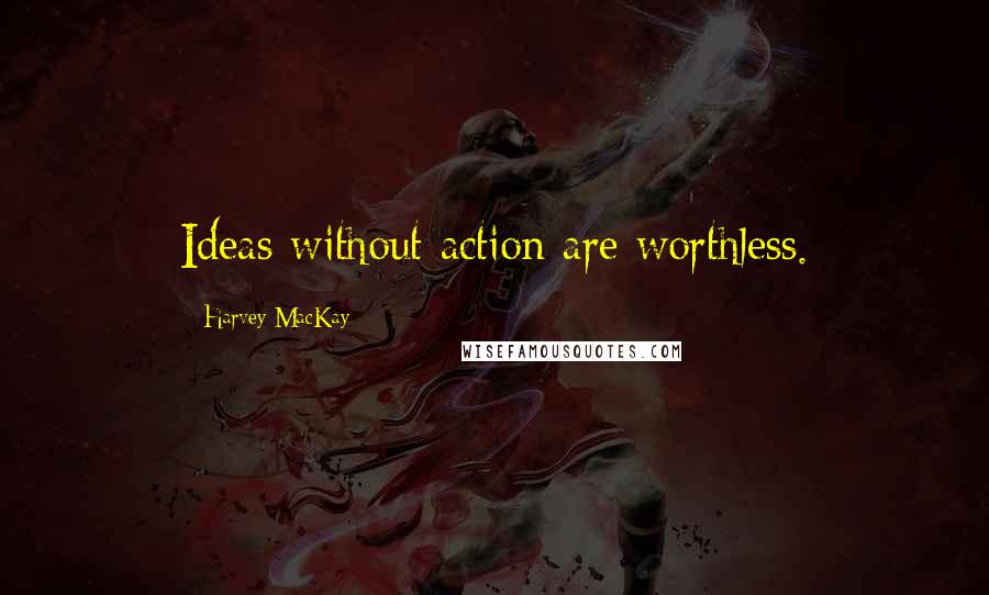 Harvey MacKay Quotes: Ideas without action are worthless.