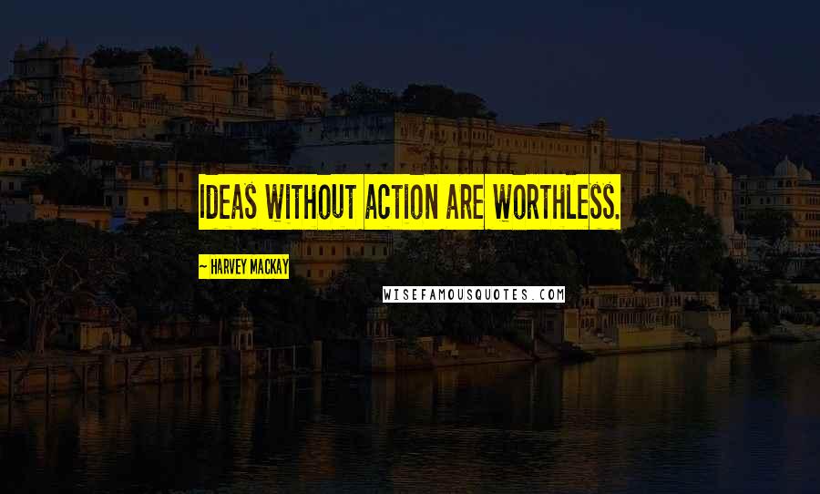 Harvey MacKay Quotes: Ideas without action are worthless.
