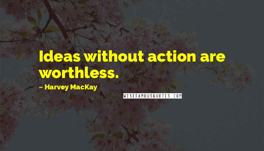 Harvey MacKay Quotes: Ideas without action are worthless.