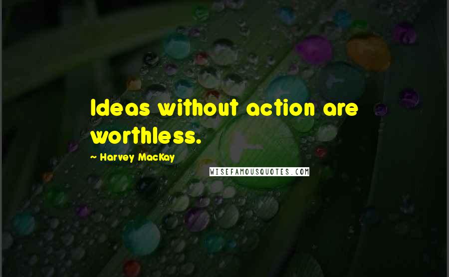 Harvey MacKay Quotes: Ideas without action are worthless.