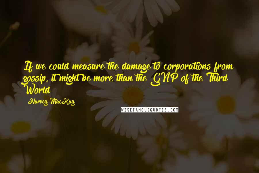 Harvey MacKay Quotes: If we could measure the damage to corporations from gossip, it might be more than the GNP of the Third World!